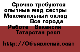 Срочно требуются опытные мед.сестры. › Максимальный оклад ­ 45 000 - Все города Работа » Вакансии   . Татарстан респ.